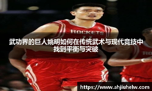 武功界的巨人姚明如何在传统武术与现代竞技中找到平衡与突破