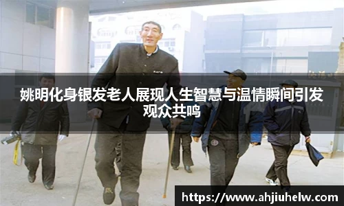 姚明化身银发老人展现人生智慧与温情瞬间引发观众共鸣