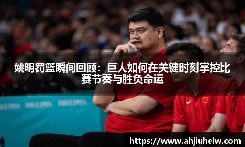 姚明罚篮瞬间回顾：巨人如何在关键时刻掌控比赛节奏与胜负命运