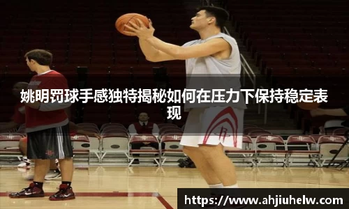 姚明罚球手感独特揭秘如何在压力下保持稳定表现