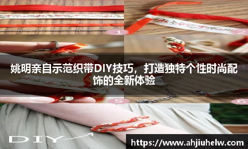 姚明亲自示范织带DIY技巧，打造独特个性时尚配饰的全新体验