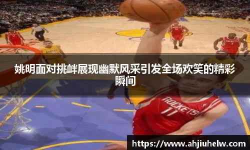 姚明面对挑衅展现幽默风采引发全场欢笑的精彩瞬间