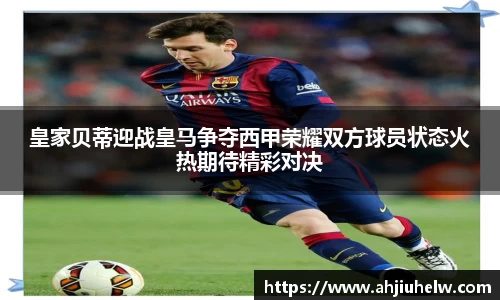 皇家贝蒂迎战皇马争夺西甲荣耀双方球员状态火热期待精彩对决