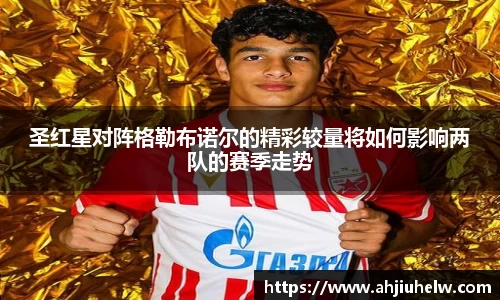 圣红星对阵格勒布诺尔的精彩较量将如何影响两队的赛季走势