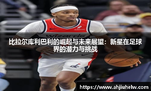 比拉尔库利巴利的崛起与未来展望：新星在足球界的潜力与挑战